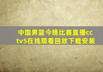 中国男篮今晚比赛直播cctv5在线观看回放下载安装