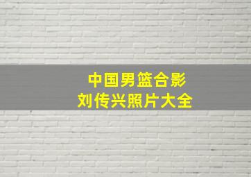 中国男篮合影刘传兴照片大全