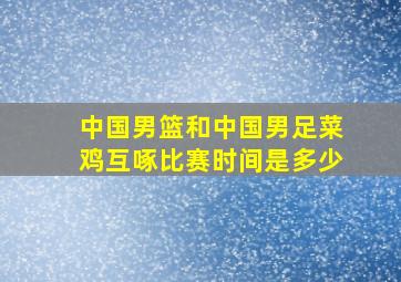 中国男篮和中国男足菜鸡互啄比赛时间是多少