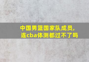 中国男篮国家队成员,连cba体测都过不了吗