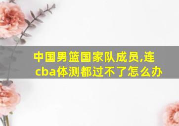 中国男篮国家队成员,连cba体测都过不了怎么办