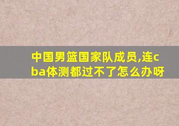 中国男篮国家队成员,连cba体测都过不了怎么办呀