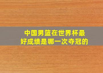 中国男篮在世界杯最好成绩是哪一次夺冠的