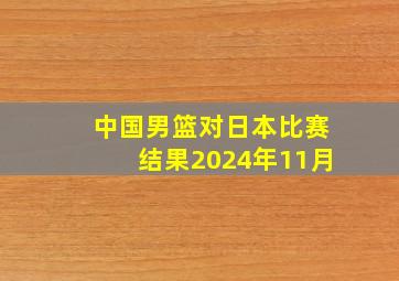 中国男篮对日本比赛结果2024年11月