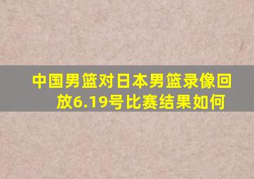 中国男篮对日本男篮录像回放6.19号比赛结果如何