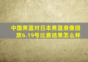 中国男篮对日本男篮录像回放6.19号比赛结果怎么样