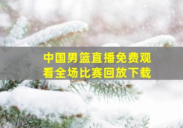 中国男篮直播免费观看全场比赛回放下载