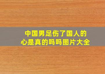 中国男足伤了国人的心是真的吗吗图片大全