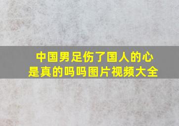 中国男足伤了国人的心是真的吗吗图片视频大全