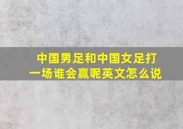 中国男足和中国女足打一场谁会赢呢英文怎么说