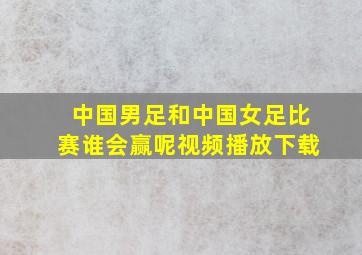 中国男足和中国女足比赛谁会赢呢视频播放下载