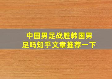 中国男足战胜韩国男足吗知乎文章推荐一下