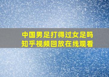 中国男足打得过女足吗知乎视频回放在线观看