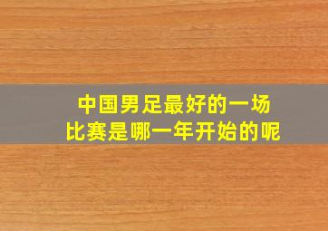 中国男足最好的一场比赛是哪一年开始的呢