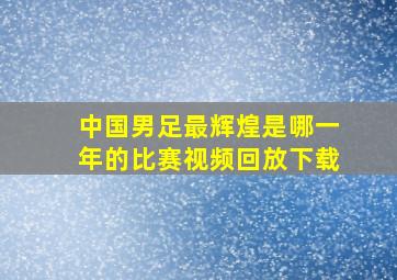 中国男足最辉煌是哪一年的比赛视频回放下载