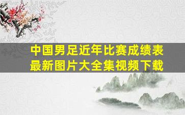 中国男足近年比赛成绩表最新图片大全集视频下载