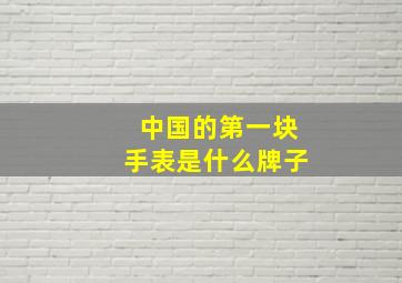 中国的第一块手表是什么牌子