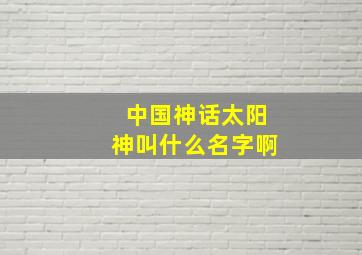 中国神话太阳神叫什么名字啊