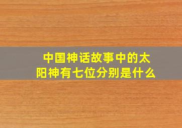 中国神话故事中的太阳神有七位分别是什么