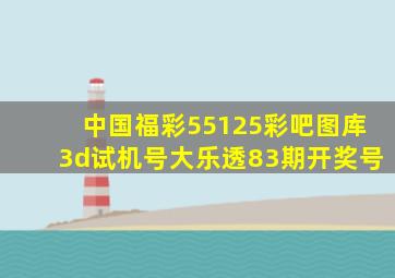 中国福彩55125彩吧图库3d试机号大乐透83期开奖号