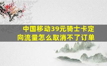 中国移动39元骑士卡定向流量怎么取消不了订单