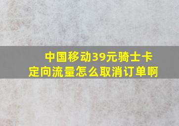 中国移动39元骑士卡定向流量怎么取消订单啊