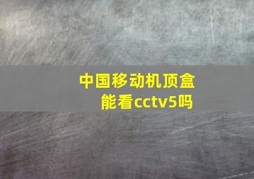 中国移动机顶盒能看cctv5吗