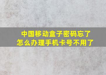 中国移动盒子密码忘了怎么办理手机卡号不用了