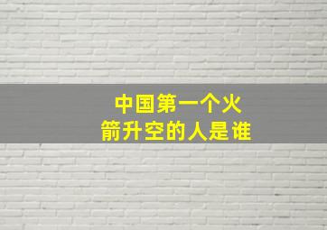 中国第一个火箭升空的人是谁