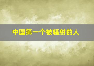 中国第一个被辐射的人