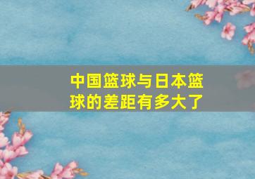 中国篮球与日本篮球的差距有多大了