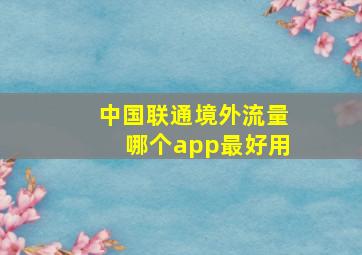 中国联通境外流量哪个app最好用