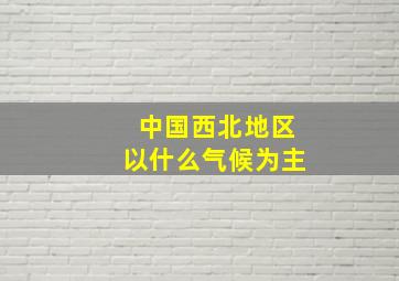 中国西北地区以什么气候为主