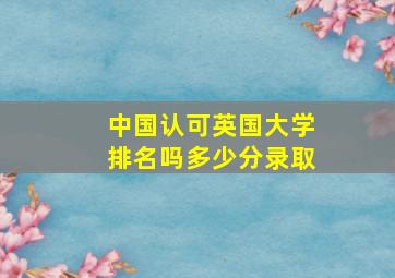 中国认可英国大学排名吗多少分录取