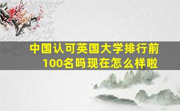 中国认可英国大学排行前100名吗现在怎么样啦