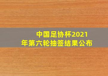 中国足协杯2021年第六轮抽签结果公布