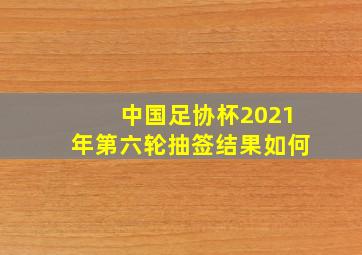 中国足协杯2021年第六轮抽签结果如何