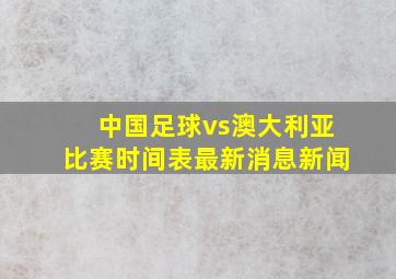 中国足球vs澳大利亚比赛时间表最新消息新闻