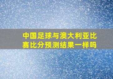 中国足球与澳大利亚比赛比分预测结果一样吗