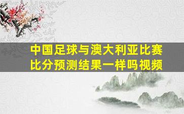 中国足球与澳大利亚比赛比分预测结果一样吗视频