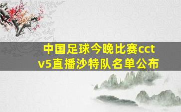 中国足球今晚比赛cctv5直播沙特队名单公布