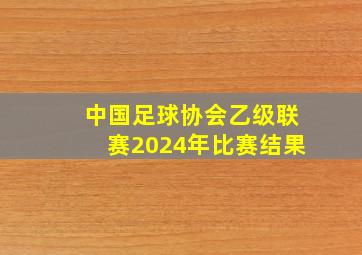 中国足球协会乙级联赛2024年比赛结果