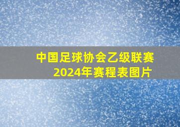 中国足球协会乙级联赛2024年赛程表图片