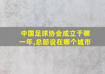 中国足球协会成立于哪一年,总部设在哪个城市