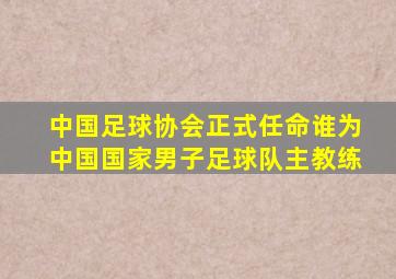 中国足球协会正式任命谁为中国国家男子足球队主教练