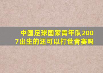 中国足球国家青年队2007出生的还可以打世青赛吗