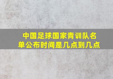 中国足球国家青训队名单公布时间是几点到几点