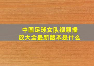 中国足球女队视频播放大全最新版本是什么