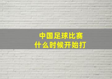 中国足球比赛什么时候开始打