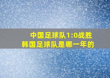 中国足球队1:0战胜韩国足球队是哪一年的